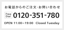 お電話からのご注文・お問い合わせ Free Dial:0120-351-780 OPEN 11:00～19:00 Closed Tuesday