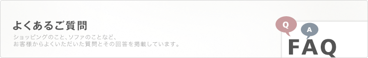 よくあるご質問　ショッピングのこと、ソファのことなど、お客様からよくいただいた質問とその回答を掲載しています。