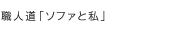 職人道「ソファと私」