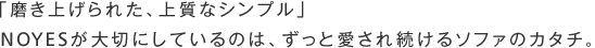 「磨き上げられた、上質なシンプル」NOYESが大切にしているのは、ずっと愛され続けるソファのカタチ。