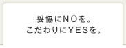 妥協にNOを。こだわりにYESを。