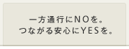 一方通行にNOを。つながる安心にYESを。