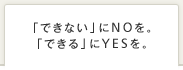 「できない」にNOを。「できる」にYESを。