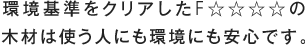 環境基準をクリアしたF☆☆☆☆の木材は使う人に環境にも安心です。