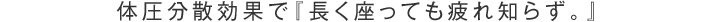 体圧分散効果で『長く座っても疲れ知らず。』