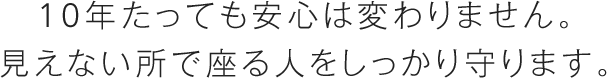 10年たっても安心は変わりません。見えない所で座る人をしっかり守ります。