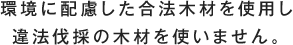 環境に配慮した合法木材を使用し違法伐採の木材を使いません。