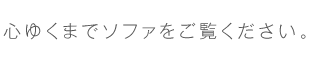 02.心ゆくまでソファをご覧ください。