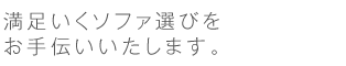 03.満足いくソファ選びをお手伝いいたします。