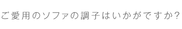 05.ご愛用のソファの調子はいかがですか？