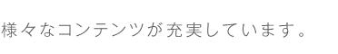 06.様々なコンテンツが充実しています。