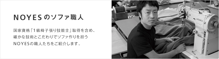 NOYESのソファ職人 国家資格「1級椅子張り技能士」取得者を含め、確かな技術とこだわりでソファ作りを担うNOYESの職人たちをご紹介します。