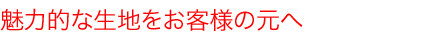 魅力的な生地をお客様の元へ