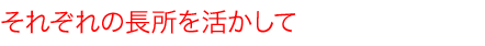 それぞれの長所を活かして