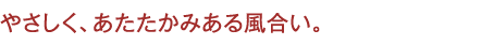 やさしく、あたたかみある風合い。