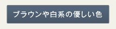 ブラウンやアイボリーなどの優しい色