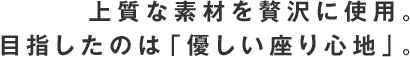 上質な素材を贅沢に使用。目指したのは「優しい座り心地」。