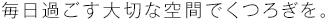 毎日過ごす大切な空間でくつろぎを。