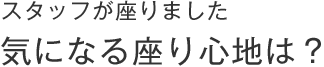 スタッフが座りました、気になる座り心地は？