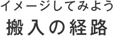 イメージしてみよう 搬入の経路