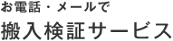 お電話・メールで 搬入検証サービス