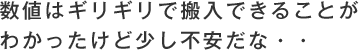 数値はギリギリで搬入できることがわかったけど少し不安だな・・・