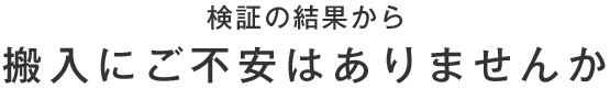 検証の結果から 搬入にご不安はありませんか