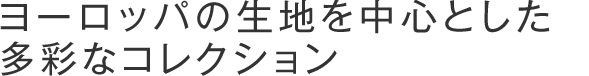 ヨーロッパの生地を中心とした多彩なコレクション