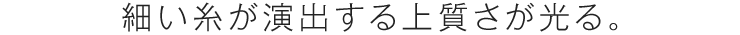 細い糸が演出する上質さが光る。