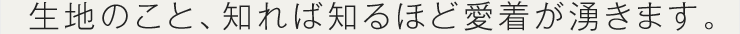 生地のこと、知れば知るほど愛着が湧きます。
