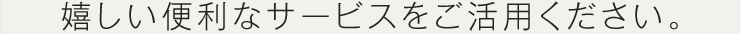 嬉しい便利なサービスをご活用ください。