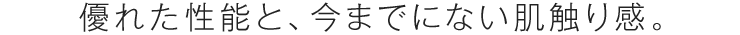 優れた性能と、今までにない肌触り感。