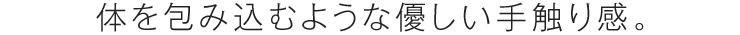 体を包み込むような優しい手触り感。