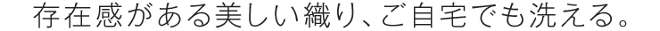 存在感がある美しい織り、ご自宅でも洗える。