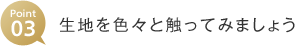 Point03 生地を色々と触ってみましょう