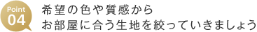 Point04 希望の色や質感からお部屋に合う生地を絞っていきましょう