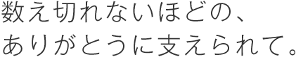 数え切れないほどの、ありがとうに支えられて