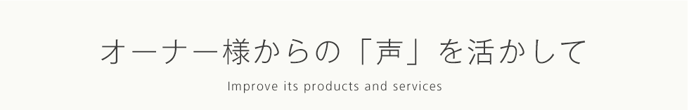 オーナー様からの「声」を活かして Improve its products and services 