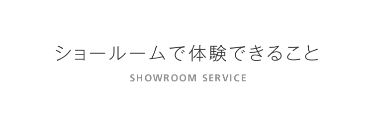 ショールームで体験できること SHOWROOM SERVICE