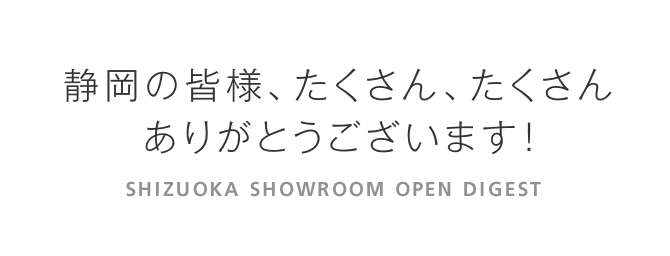 静岡の皆様、たくさんたくさん、ありがとう！SHIZUOKA SHOWROOM OPEN DIGEST 