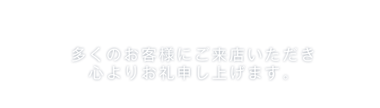 多くのお客様にご来店いただき心よりお礼申し上げます。