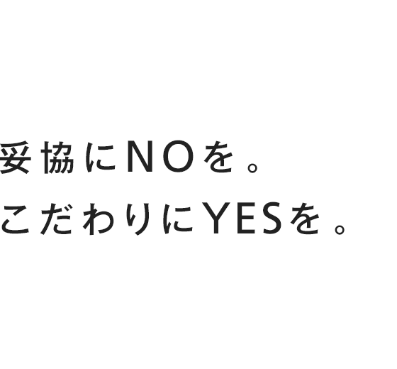 妥協にNOを。こだわりにYESを。