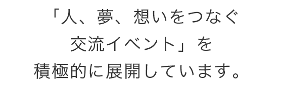 「人、夢、想いをつなぐ交流イベント」を積極的に展開しています。