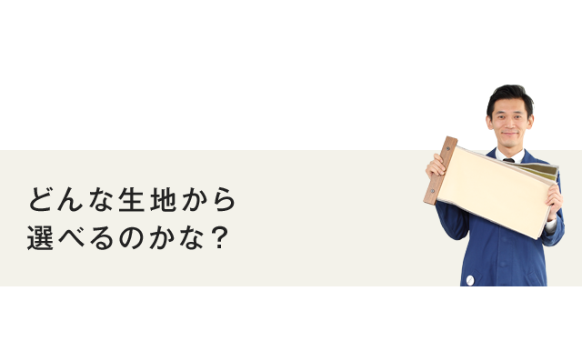 どんな生地から 選べるのかな？