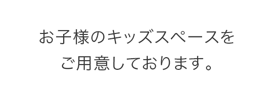 お子様のキッズスペースを ご用意しております。