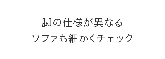 脚の仕様が異なるソファも細かくチェック