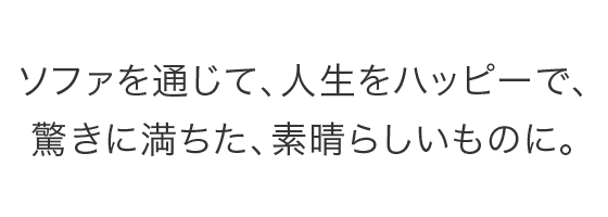 ソファを通じて、人生をハッピーで、驚きに満ちた、素晴らしいものに。