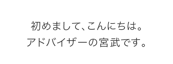 初めまして、こんにちは。アドバイザーの宮武です。